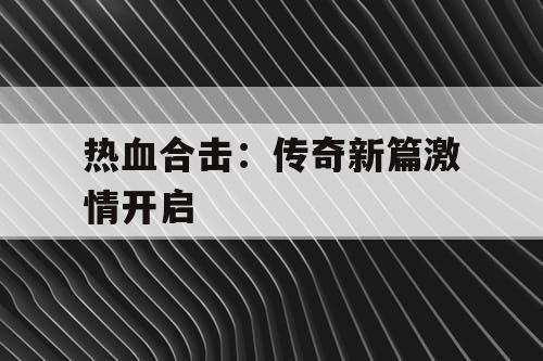 热血合击：传奇新篇激情开启