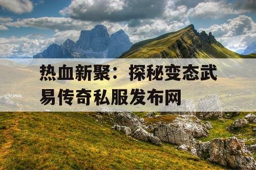热血新聚：探秘变态武易传奇私服发布网