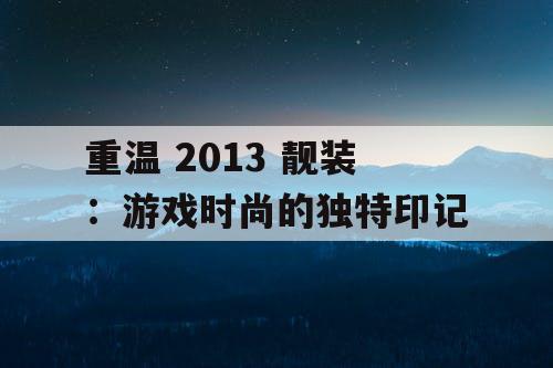 重温 2013 靓装：游戏时尚的独特印记