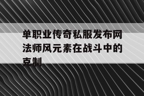 单职业传奇私服发布网法师风元素在战斗中的克制