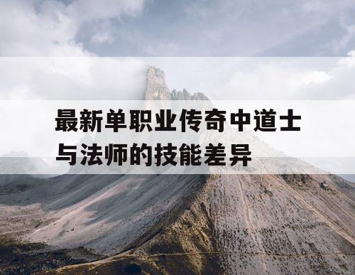 最新单职业传奇中道士与法师的技能差异