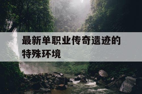 最新单职业传奇遗迹的特殊环境