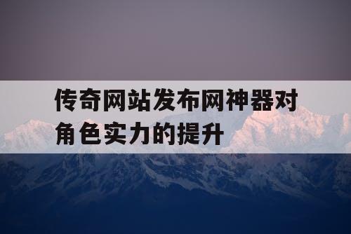 传奇网站发布网神器对角色实力的提升