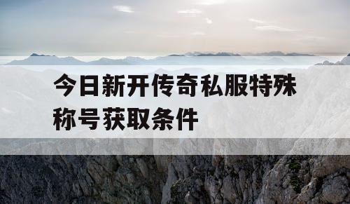 今日新开传奇私服特殊称号获取条件