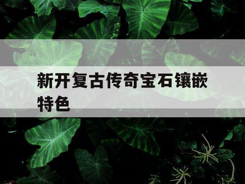 新开复古传奇宝石镶嵌特色