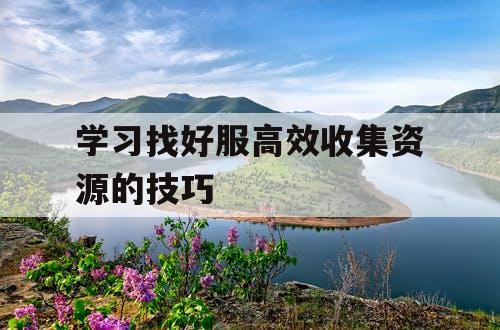 学习找好服高效收集资源的技巧