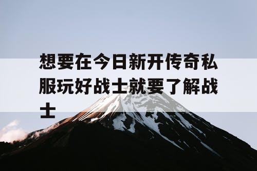 想要在今日新开传奇私服玩好战士就要了解战士 想要在今日新开传奇私服玩好战士就要了解战士