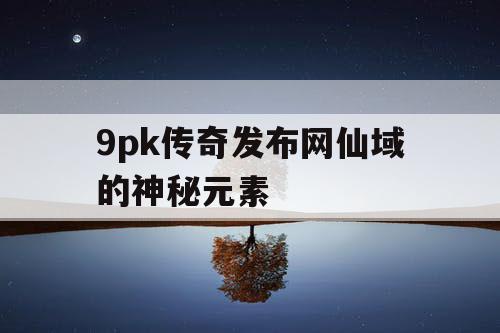 9pk传奇发布网仙域的神秘元素