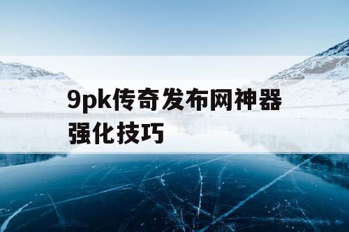 9pk传奇发布网神器强化技巧