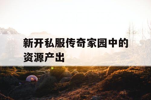 新开私服传奇家园中的资源产出