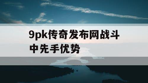 9pk传奇发布网战斗中先手优势