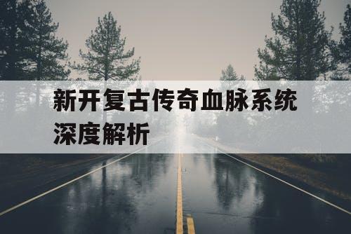 新开复古传奇血脉系统深度解析