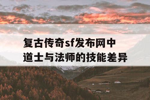 复古传奇sf发布网中道士与法师的技能差异