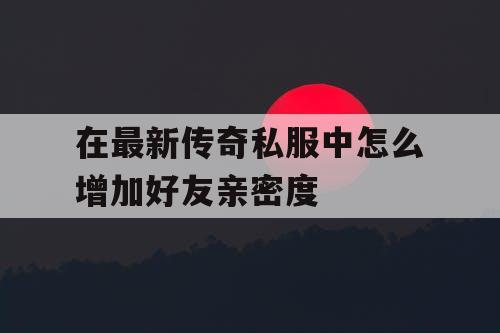 在最新传奇私服中怎么增加好友亲密度