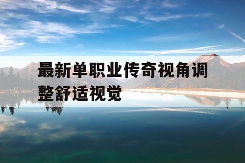 最新单职业传奇视角调整舒适视觉 最新单职业传奇视角调整舒适视觉