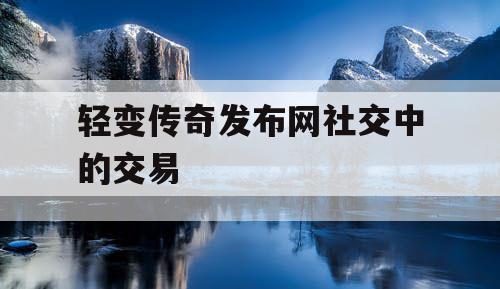 轻变传奇发布网社交中的交易