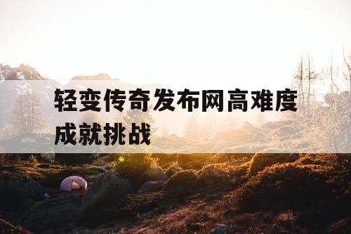 轻变传奇发布网高难度成就挑战