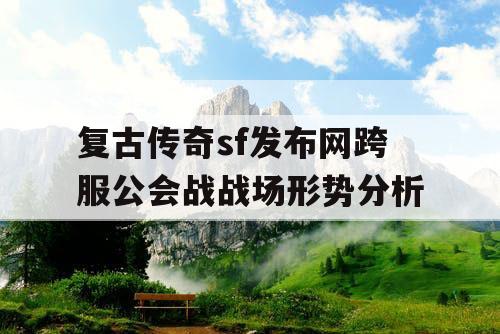 复古传奇sf发布网跨服公会战战场形势分析