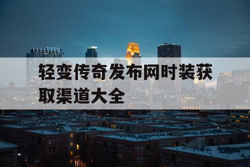 轻变传奇发布网时装获取渠道大全